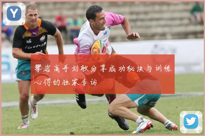攀岩高手刘敏分享成功秘诀与训练心得的独家专访