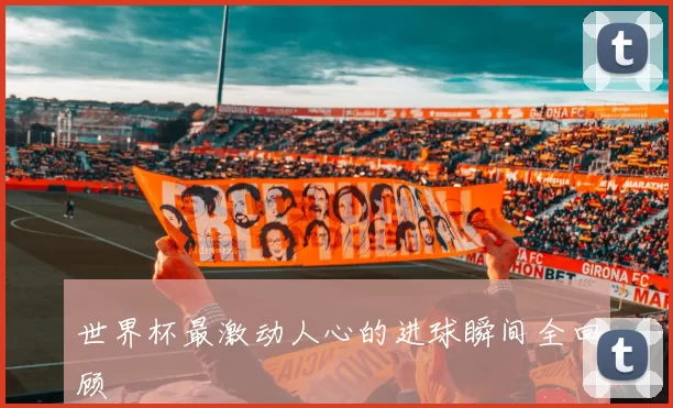 世界杯最激动人心的进球瞬间全回顾