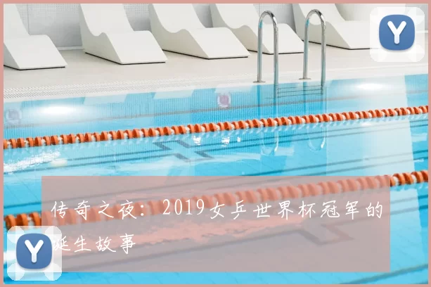 传奇之夜:2019女乒世界杯冠军的诞生故事