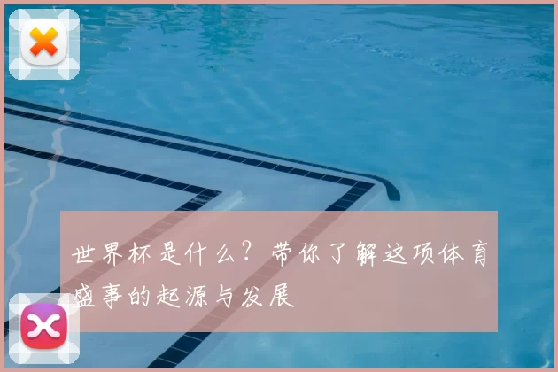 世界杯是什么？带你了解这项体育盛事的起源与发展