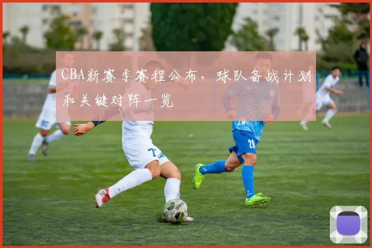 CBA新赛季赛程公布，球队备战计划和关键对阵一览
