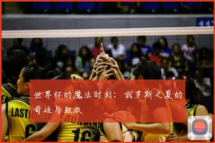 世界杯的魔法时刻:俄罗斯之夏的奇迹与狂欢