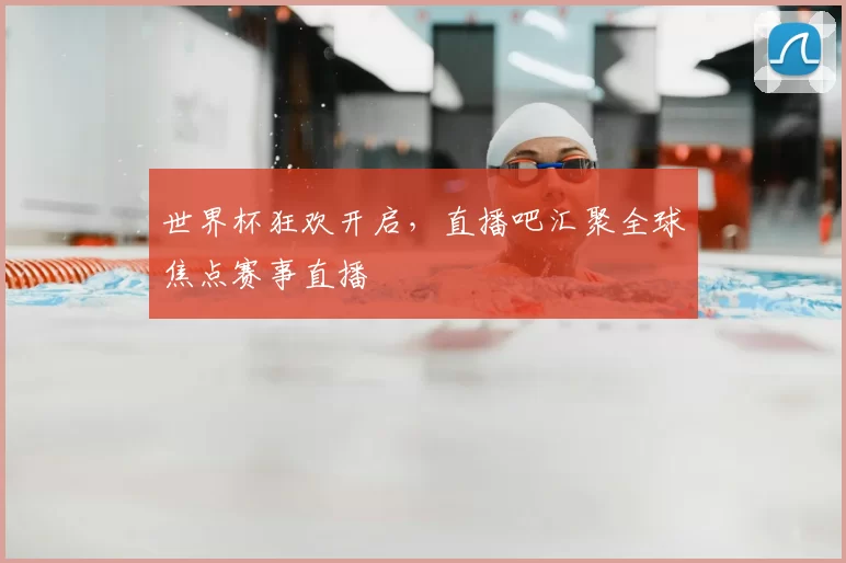 世界杯狂欢开启，直播吧汇聚全球焦点赛事直播