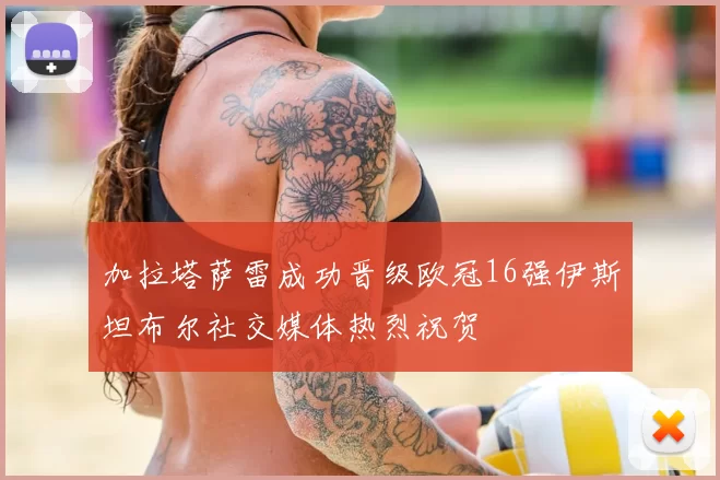 加拉塔萨雷成功晋级欧冠16强伊斯坦布尔社交媒体热烈祝贺