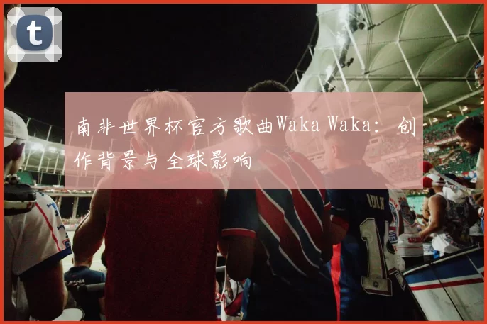 南非世界杯官方歌曲Waka Waka:创作背景与全球影响