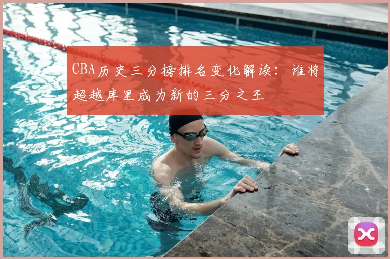 CBA历史三分榜排名变化解读：谁将超越库里成为新的三分之王