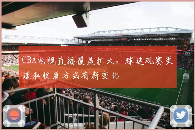 CBA电视直播覆盖扩大,球迷观赛渠道和收看方式有新变化