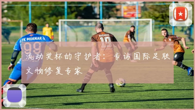 流动奖杯的守护者:专访国际足联文物修复专家