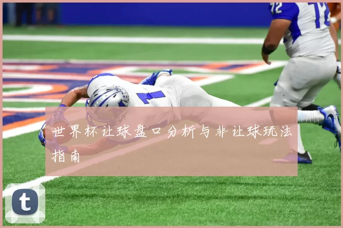 世界杯让球盘口分析与非让球玩法指南