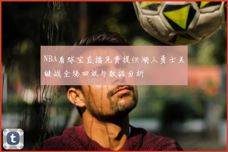 NBA看球宝直播免费提供湖人勇士关键战全场回放与数据分析