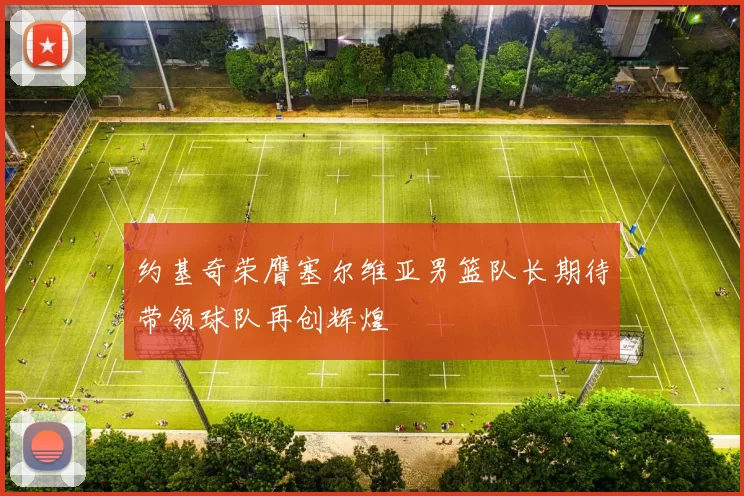 约基奇荣膺塞尔维亚男篮队长期待带领球队再创辉煌