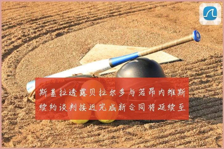 斯基拉透露贝拉尔多与若昂内维斯续约谈判接近完成新合同将延续至2030年