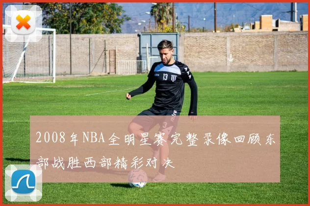 2008年NBA全明星赛完整录像回顾东部战胜西部精彩对决