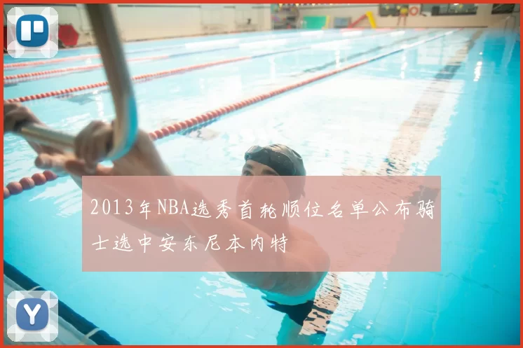 2013年NBA选秀首轮顺位名单公布骑士选中安东尼本内特