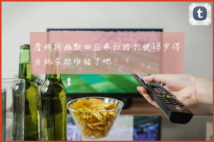 詹姆斯幽默回应弗拉格打破18岁得分纪录称印错了吧