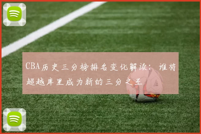 CBA历史三分榜排名变化解读：谁将超越库里成为新的三分之王