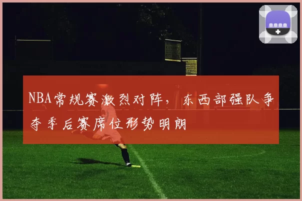 NBA常规赛激烈对阵，东西部强队争夺季后赛席位形势明朗