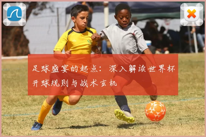 足球盛宴的起点:深入解读世界杯开球规则与战术玄机