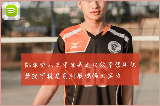 凯尔特人攻守兼备进攻效率领跑联盟防守稳居前列展现强大实力