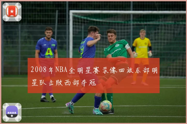 2008年NBA全明星赛录像回放东部明星队击败西部夺冠