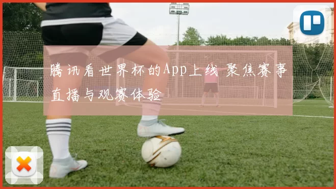 腾讯看世界杯的App上线 聚焦赛事直播与观赛体验