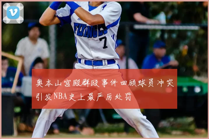 奥本山宫殿群殴事件回顾球员冲突引发NBA史上最严厉处罚