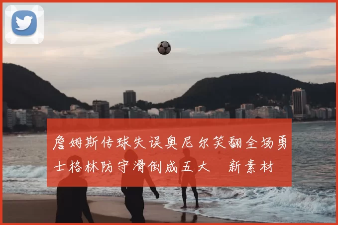 詹姆斯传球失误奥尼尔笑翻全场勇士格林防守滑倒成五大囧新素材