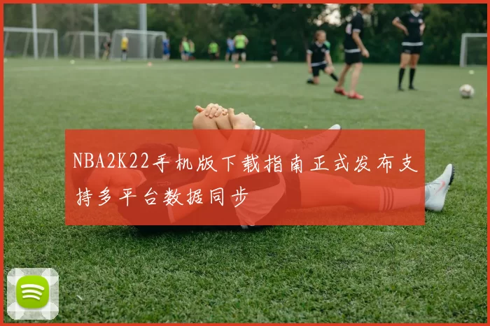 NBA2K22手机版下载指南正式发布支持多平台数据同步