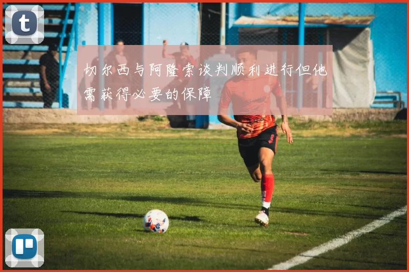 切尔西与阿隆索谈判顺利进行但他需获得必要的保障