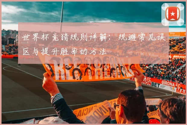 世界杯竞猜规则详解:规避常见误区与提升胜率的方法