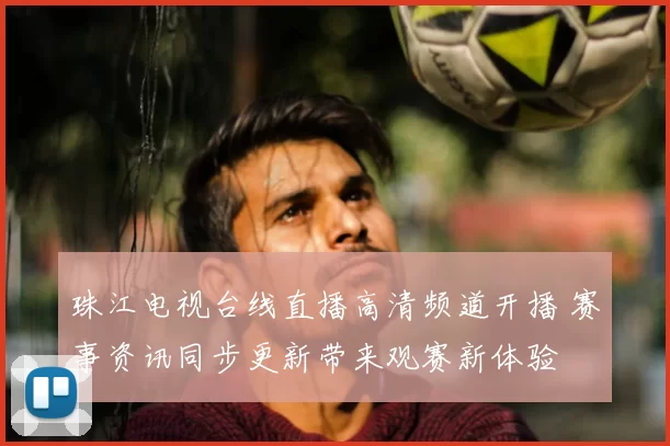 珠江电视台线直播高清频道开播 赛事资讯同步更新带来观赛新体验