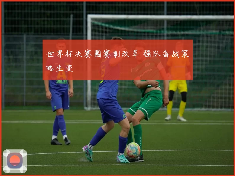 世界杯决赛圈赛制改革 强队备战策略生变
