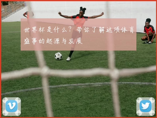 世界杯是什么?带你了解这项体育盛事的起源与发展