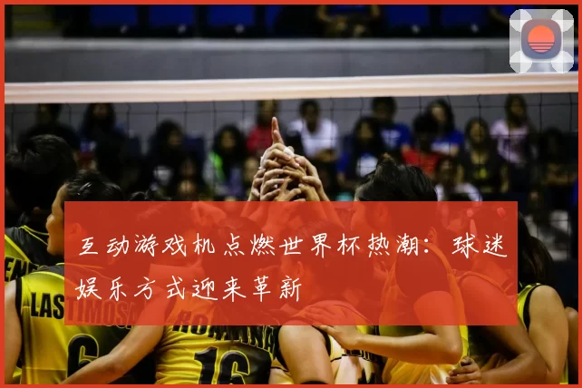 互动游戏机点燃世界杯热潮:球迷娱乐方式迎来革新