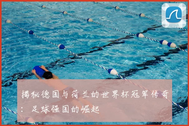 揭秘德国与荷兰的世界杯冠军传奇:足球强国的崛起