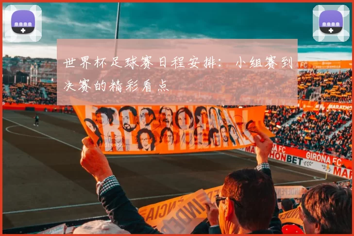 世界杯足球赛日程安排:小组赛到决赛的精彩看点
