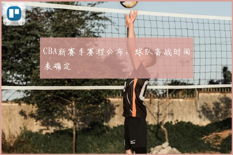 CBA新赛季赛程公布,球队备战时间表确定