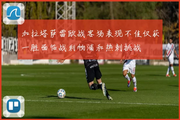 加拉塔萨雷欧战客场表现不佳仅获一胜面临战利物浦和热刺挑战