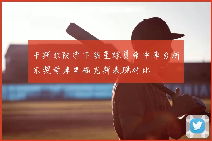 卡斯尔防守下明星球员命中率分析东契奇库里福克斯表现对比