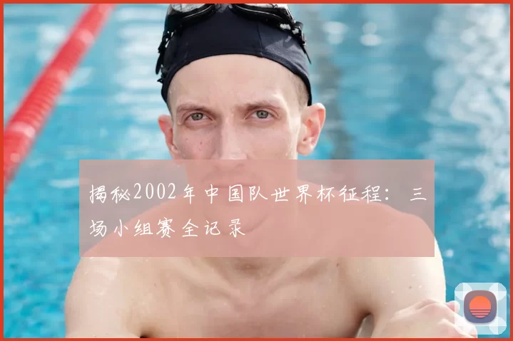 揭秘2002年中国队世界杯征程:三场小组赛全记录