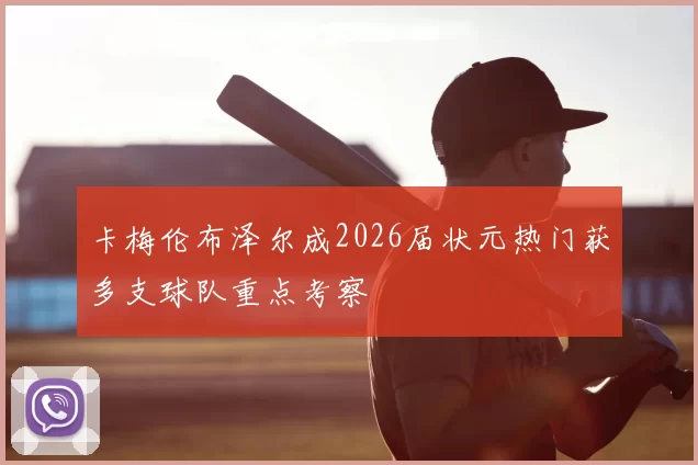 卡梅伦布泽尔成2026届状元热门获多支球队重点考察