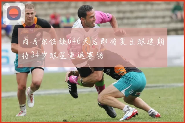 内马尔伤缺646天后即将复出球迷期待34岁球星重返赛场
