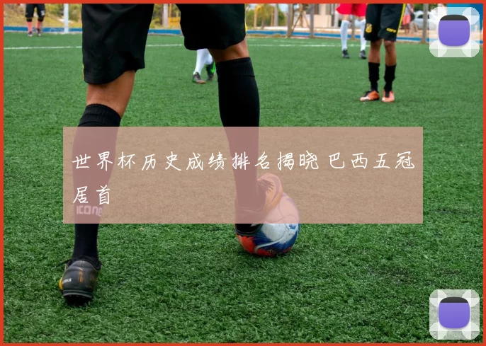 世界杯历史成绩排名揭晓 巴西五冠居首