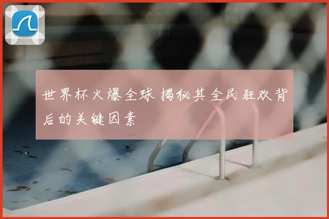 世界杯火爆全球 揭秘其全民狂欢背后的关键因素