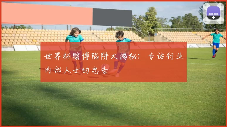 世界杯赌博陷阱大揭秘：专访行业内部人士的忠告