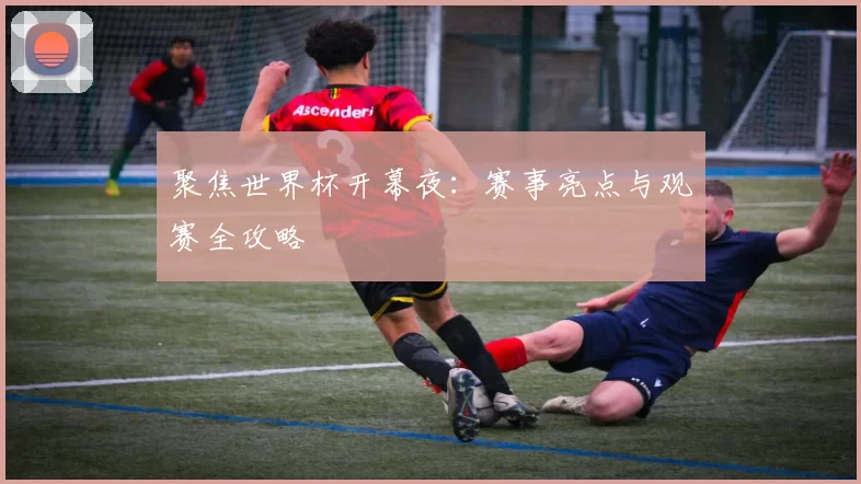 聚焦世界杯开幕夜：赛事亮点与观赛全攻略