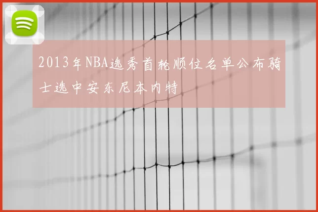 2013年NBA选秀首轮顺位名单公布骑士选中安东尼本内特