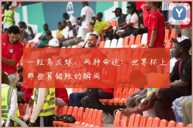 一粒乌龙球,两种命运:世界杯上那些算错账的瞬间