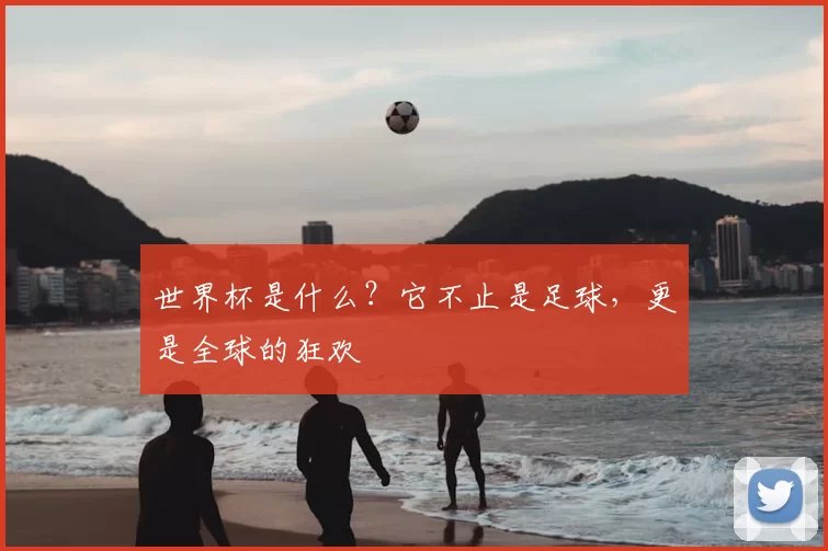 世界杯是什么?它不止是足球,更是全球的狂欢