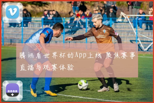 腾讯看世界杯的App上线 聚焦赛事直播与观赛体验